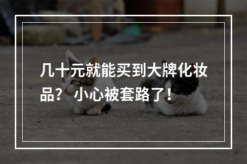 几十元就能买到大牌化妆品？ 小心被套路了！