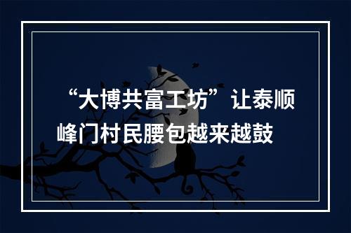 “大博共富工坊”让泰顺峰门村民腰包越来越鼓