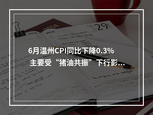 6月温州CPI同比下降0.3% 主要受“猪油共振”下行影响