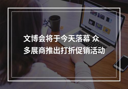 文博会将于今天落幕 众多展商推出打折促销活动