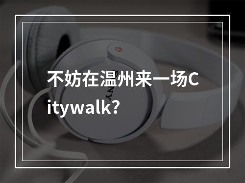 不妨在温州来一场Citywalk？