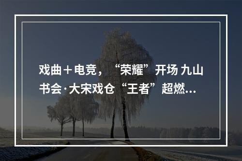 戏曲＋电竞，“荣耀”开场 九山书会·大宋戏仓“王者”超燃对战