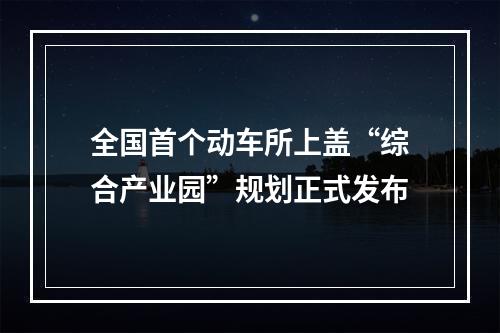 全国首个动车所上盖“综合产业园”规划正式发布