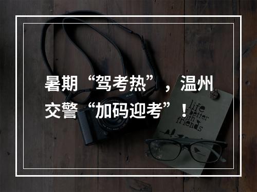 暑期“驾考热”，温州交警“加码迎考”！