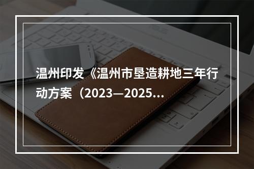 温州印发《温州市垦造耕地三年行动方案（2023—2025年）》