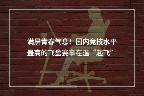 满屏青春气息！国内竞技水平最高的飞盘赛事在温“起飞”