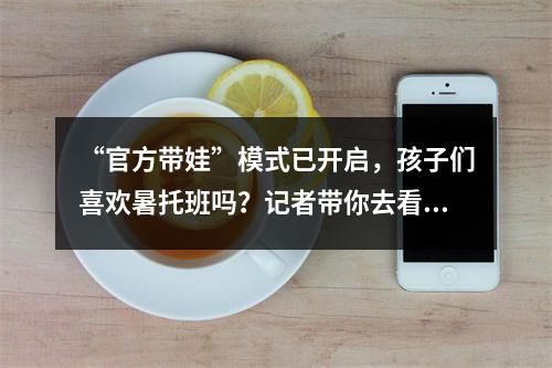 “官方带娃”模式已开启，孩子们喜欢暑托班吗？记者带你去看看