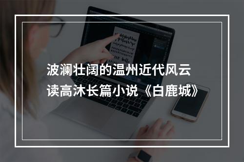 波澜壮阔的温州近代风云 读高沐长篇小说《白鹿城》