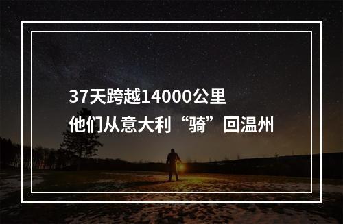 37天跨越14000公里 他们从意大利“骑”回温州