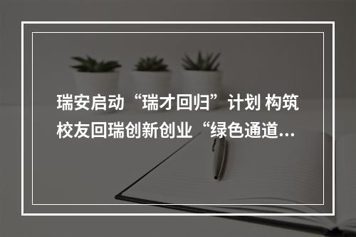 瑞安启动“瑞才回归”计划 构筑校友回瑞创新创业“绿色通道”