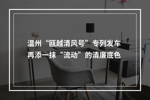 温州“瓯越清风号”专列发车 再添一抹“流动”的清廉底色