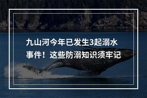 九山河今年已发生3起溺水事件！这些防溺知识须牢记