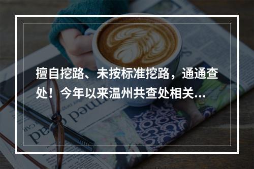 擅自挖路、未按标准挖路，通通查处！今年以来温州共查处相关案件231起
