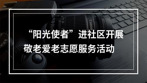 “阳光使者”进社区开展敬老爱老志愿服务活动
