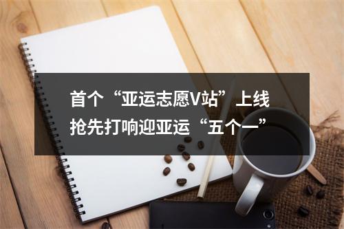 首个“亚运志愿V站”上线 抢先打响迎亚运“五个一”