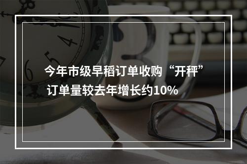 今年市级早稻订单收购“开秤” 订单量较去年增长约10%