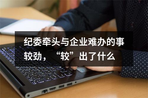 纪委牵头与企业难办的事较劲，“较”出了什么