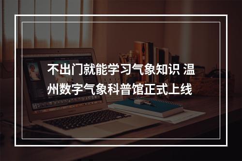 不出门就能学习气象知识 温州数字气象科普馆正式上线