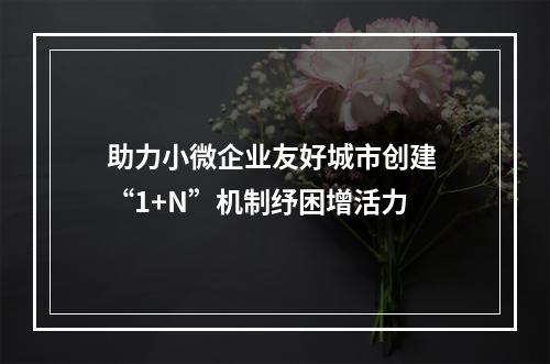 助力小微企业友好城市创建 “1+N”机制纾困增活力