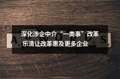 深化涉企中介“一类事”改革 乐清让改革惠及更多企业