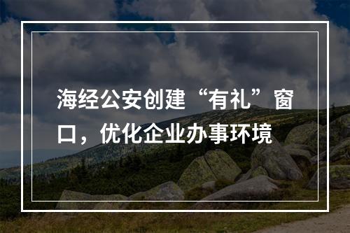 海经公安创建“有礼”窗口，优化企业办事环境
