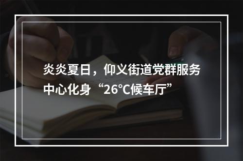 炎炎夏日，仰义街道党群服务中心化身“26℃候车厅”