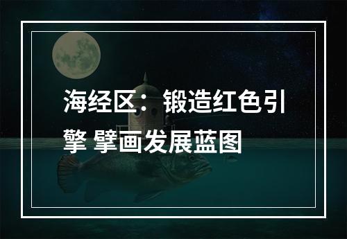 海经区：锻造红色引擎 擘画发展蓝图