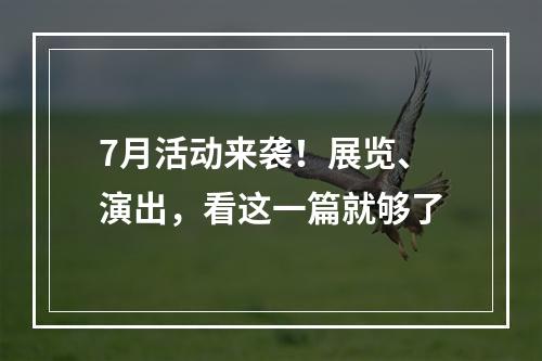7月活动来袭！展览、演出，看这一篇就够了