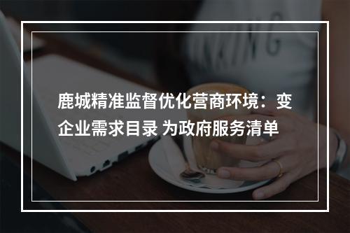 鹿城精准监督优化营商环境：变企业需求目录 为政府服务清单