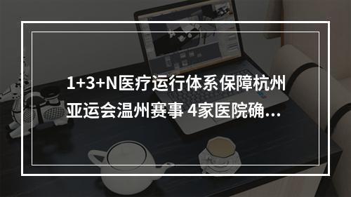1+3+N医疗运行体系保障杭州亚运会温州赛事 4家医院确定为亚运会定点医院