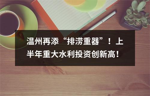 温州再添“排涝重器”！上半年重大水利投资创新高！