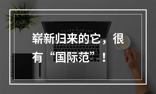 崭新归来的它，很有“国际范”！