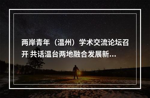两岸青年（温州）学术交流论坛召开 共话温台两地融合发展新未来
