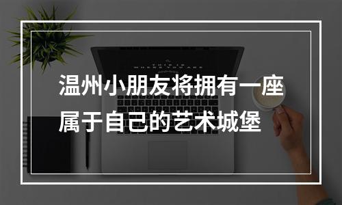 温州小朋友将拥有一座属于自己的艺术城堡
