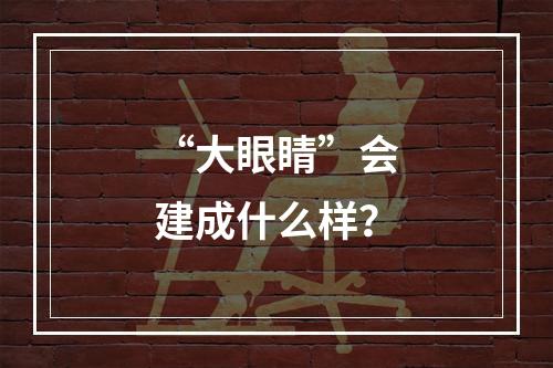 “大眼睛”会建成什么样？