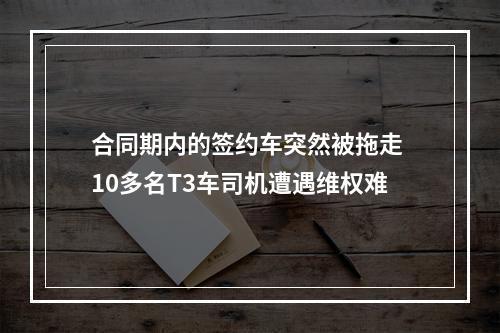 合同期内的签约车突然被拖走 10多名T3车司机遭遇维权难