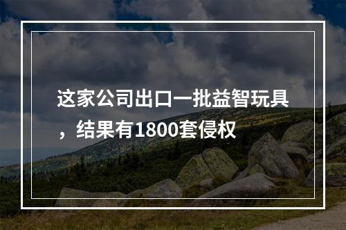 这家公司出口一批益智玩具，结果有1800套侵权