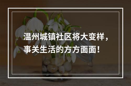 温州城镇社区将大变样，事关生活的方方面面！