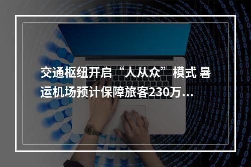 交通枢纽开启“人从众”模式 暑运机场预计保障旅客230万人次