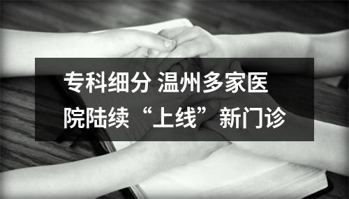 专科细分 温州多家医院陆续“上线”新门诊