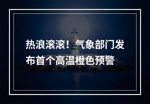 热浪滚滚！气象部门发布首个高温橙色预警