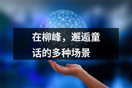 在柳峰，邂逅童话的多种场景