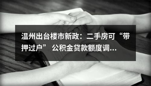 温州出台楼市新政：二手房可“带押过户” 公积金贷款额度调高并统一