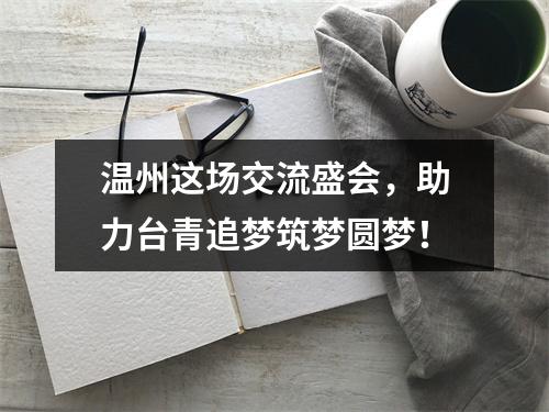 温州这场交流盛会，助力台青追梦筑梦圆梦！