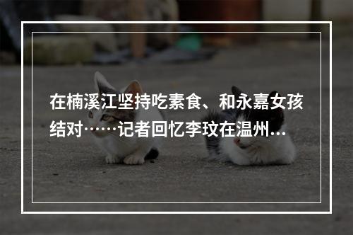 在楠溪江坚持吃素食、和永嘉女孩结对……记者回忆李玟在温州的这些过往