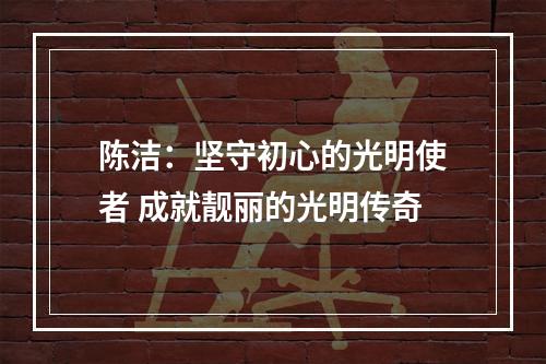 陈洁：坚守初心的光明使者 成就靓丽的光明传奇