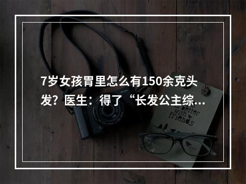 7岁女孩胃里怎么有150余克头发？医生：得了“长发公主综合征”