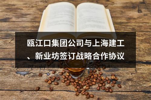瓯江口集团公司与上海建工、新业坊签订战略合作协议