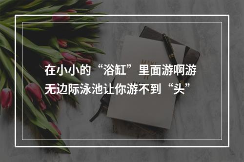 在小小的“浴缸”里面游啊游 无边际泳池让你游不到“头”