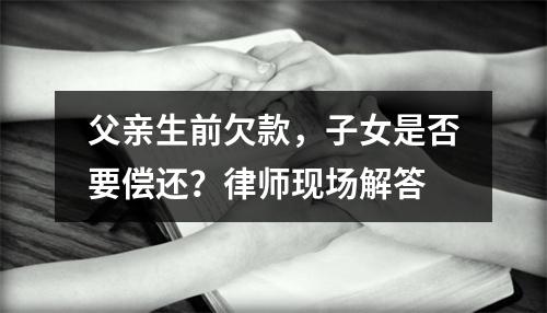 父亲生前欠款，子女是否要偿还？律师现场解答